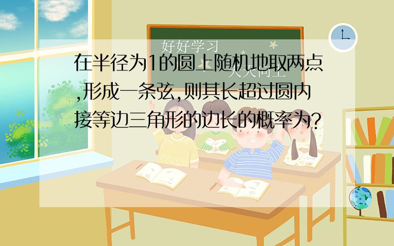 在半径为1的圆上随机地取两点,形成一条弦,则其长超过圆内接等边三角形的边长的概率为?