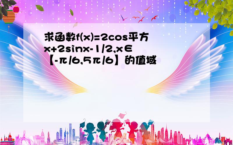 求函数f(x)=2cos平方x+2sinx-1/2,x∈【-π/6,5π/6】的值域