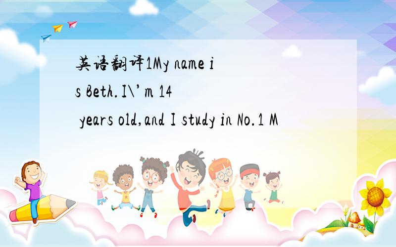 英语翻译1My name is Beth.I\’m 14 years old,and I study in No.1 M