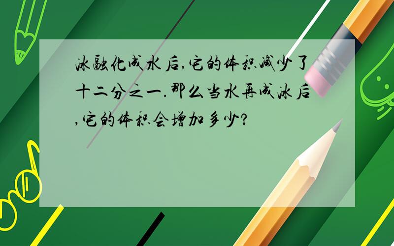 冰融化成水后,它的体积减少了十二分之一.那么当水再成冰后,它的体积会增加多少?