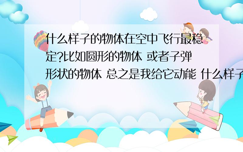 什么样子的物体在空中飞行最稳定?比如圆形的物体 或者子弹形状的物体 总之是我给它动能 什么样子的物体在脱离控制物之后 在