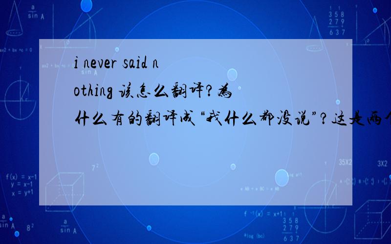 i never said nothing 该怎么翻译?为什么有的翻译成“我什么都没说”?这是两个否定词啊?