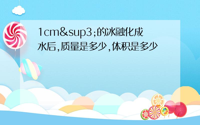 1cm³的冰融化成水后,质量是多少,体积是多少