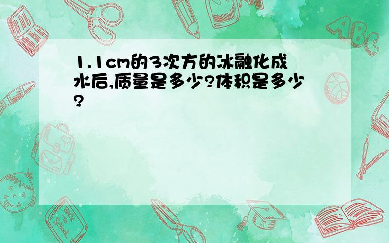 1.1cm的3次方的冰融化成水后,质量是多少?体积是多少?