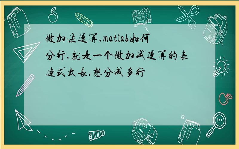 做加法运算,matlab如何分行,就是一个做加减运算的表达式太长,想分成多行