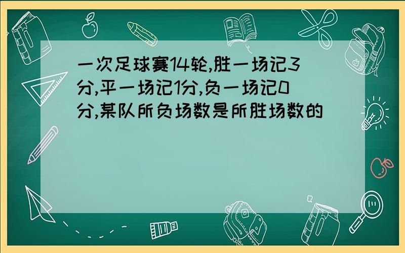 一次足球赛14轮,胜一场记3分,平一场记1分,负一场记0分,某队所负场数是所胜场数的