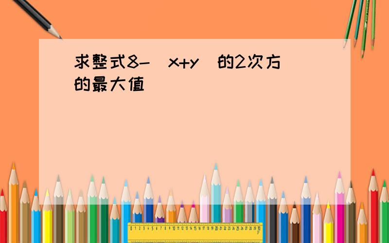 求整式8-(x+y)的2次方的最大值