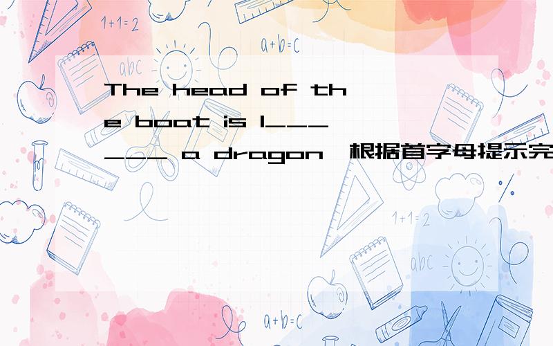 The head of the boat is l______ a dragon,根据首字母提示完成.