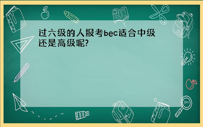 过六级的人报考bec适合中级还是高级呢?