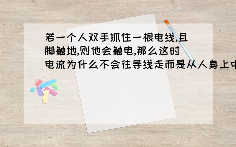 若一个人双手抓住一根电线,且脚触地,则他会触电,那么这时电流为什么不会往导线走而是从人身上中?