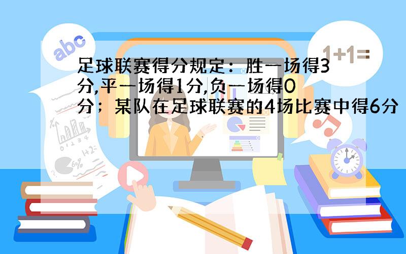 足球联赛得分规定：胜一场得3分,平一场得1分,负一场得0分；某队在足球联赛的4场比赛中得6分