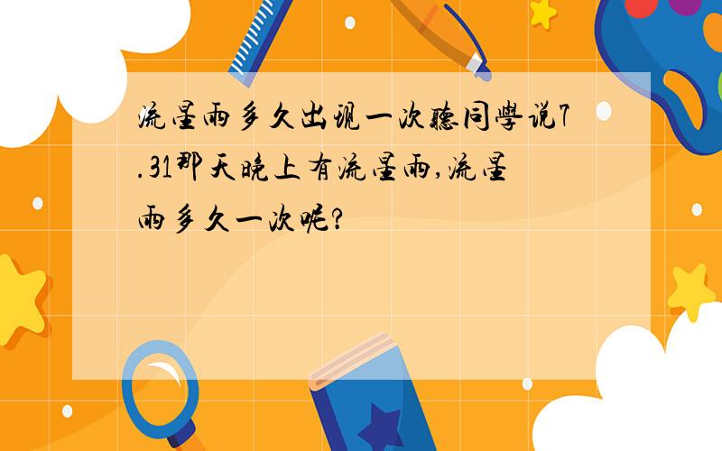 流星雨多久出现一次听同学说7.31那天晚上有流星雨,流星雨多久一次呢?