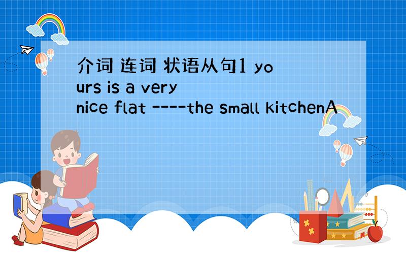 介词 连词 状语从句1 yours is a very nice flat ----the small kitchenA