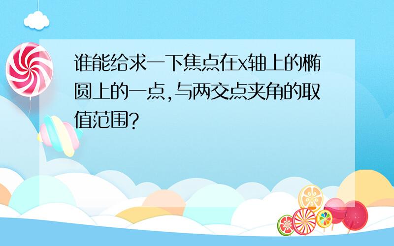 谁能给求一下焦点在x轴上的椭圆上的一点,与两交点夹角的取值范围?