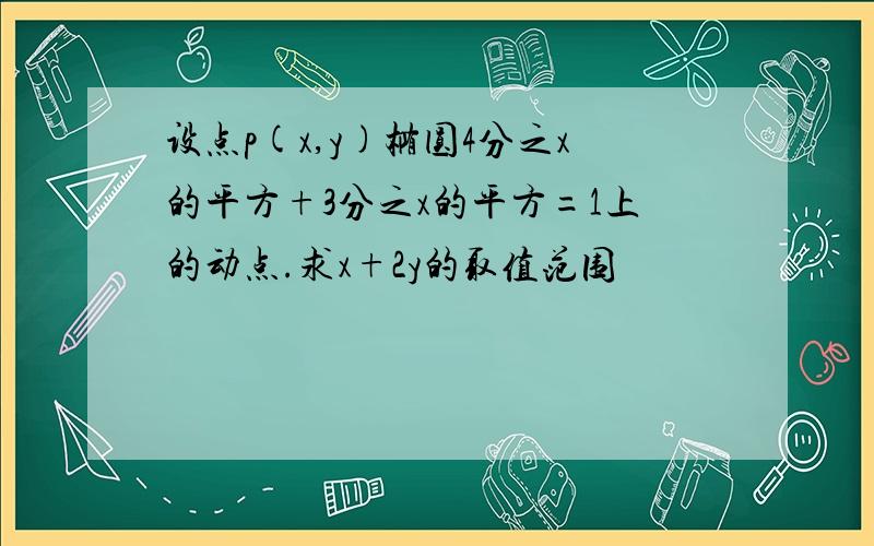 设点p(x,y)椭圆4分之x的平方+3分之x的平方=1上的动点.求x+2y的取值范围