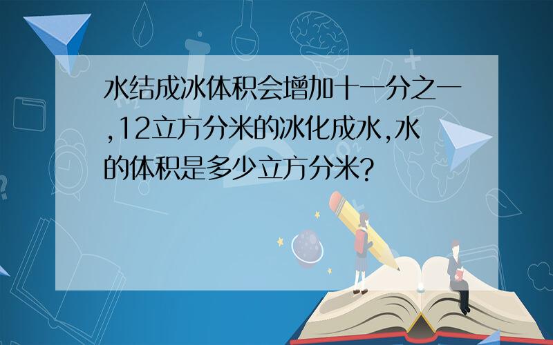 水结成冰体积会增加十一分之一,12立方分米的冰化成水,水的体积是多少立方分米?