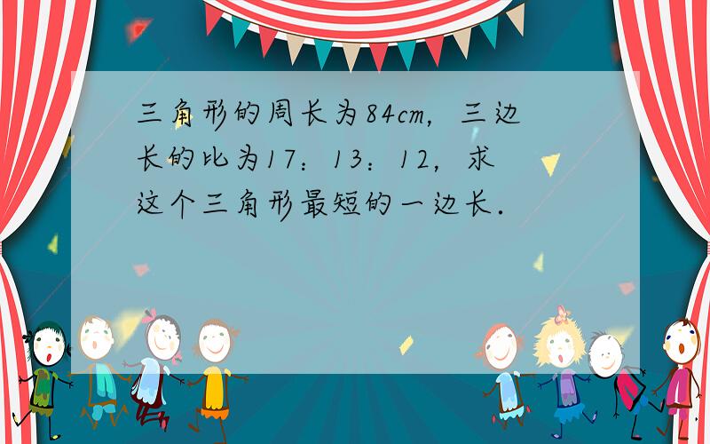 三角形的周长为84cm，三边长的比为17：13：12，求这个三角形最短的一边长．