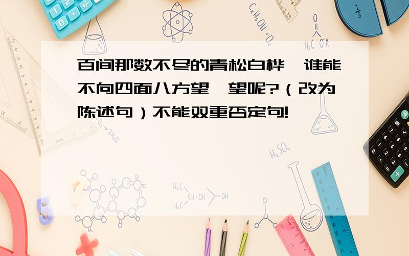 百间那数不尽的青松白桦,谁能不向四面八方望一望呢?（改为陈述句）不能双重否定句!