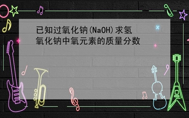 已知过氧化钠(NaOH)求氢氧化钠中氧元素的质量分数