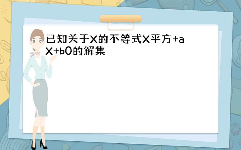 已知关于X的不等式X平方+aX+b0的解集