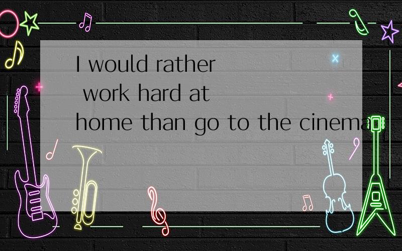 I would rather work hard at home than go to the cinema