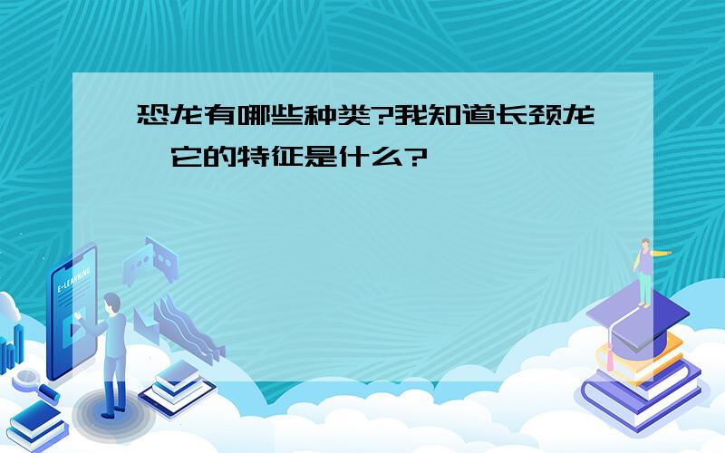 恐龙有哪些种类?我知道长颈龙,它的特征是什么?