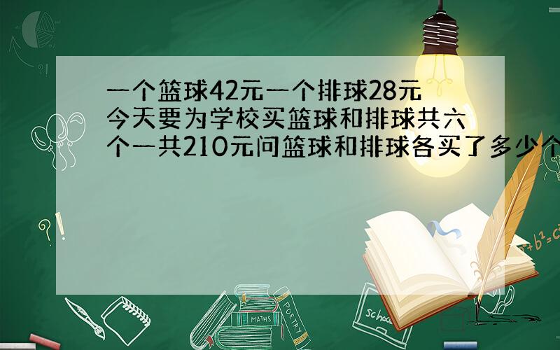 一个篮球42元一个排球28元今天要为学校买篮球和排球共六个一共210元问篮球和排球各买了多少个?