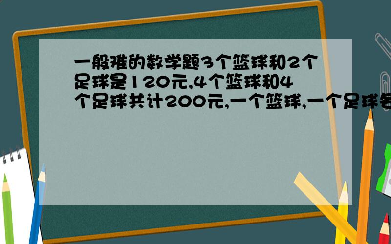 一般难的数学题3个篮球和2个足球是120元,4个篮球和4个足球共计200元,一个篮球,一个足球各是多少元?