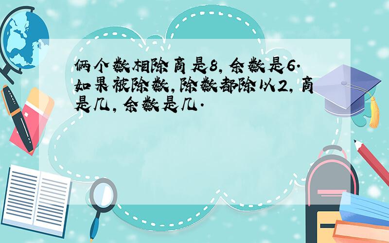 俩个数相除商是8,余数是6.如果被除数,除数都除以2,商是几,余数是几.