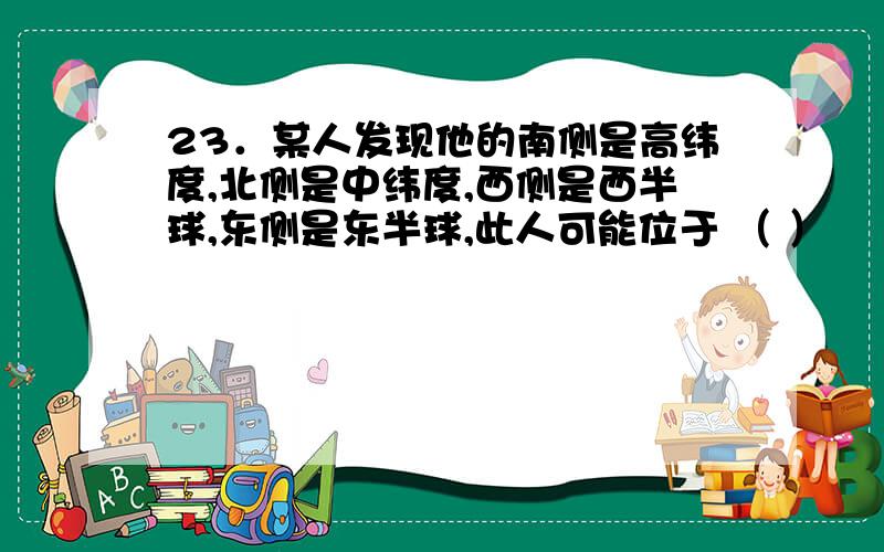 23．某人发现他的南侧是高纬度,北侧是中纬度,西侧是西半球,东侧是东半球,此人可能位于 （ ）