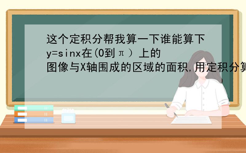 这个定积分帮我算一下谁能算下y=sinx在(0到π）上的图像与X轴围成的区域的面积,用定积分算