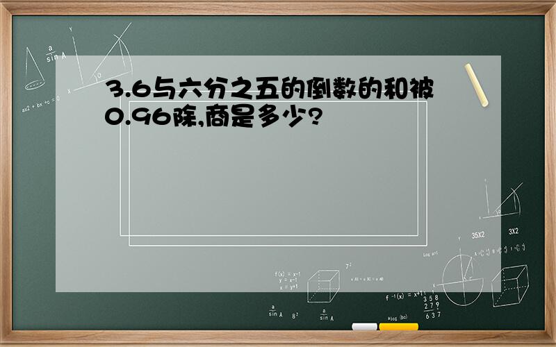 3.6与六分之五的倒数的和被0.96除,商是多少?