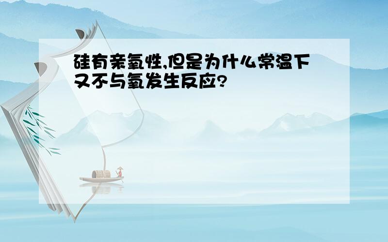 硅有亲氧性,但是为什么常温下又不与氧发生反应?