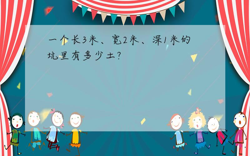 一个长3米、宽2米、深1米的坑里有多少土?