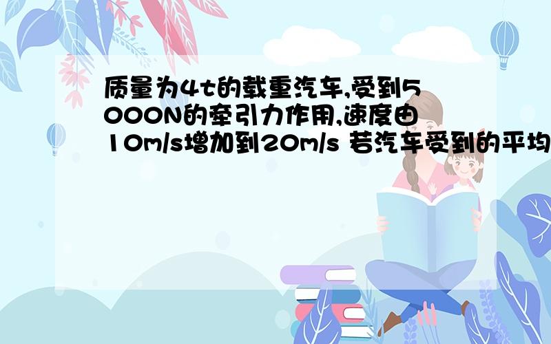 质量为4t的载重汽车,受到5000N的牵引力作用,速度由10m/s增加到20m/s 若汽车受到的平均阻力为2000N