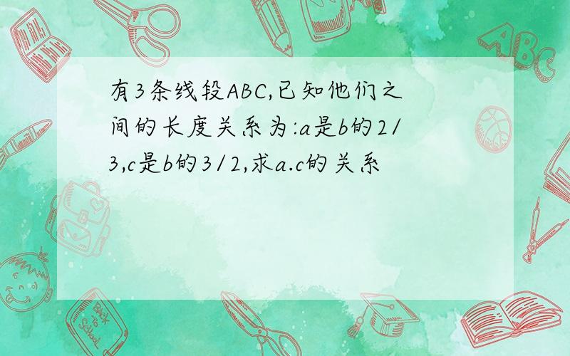 有3条线段ABC,已知他们之间的长度关系为:a是b的2/3,c是b的3/2,求a.c的关系