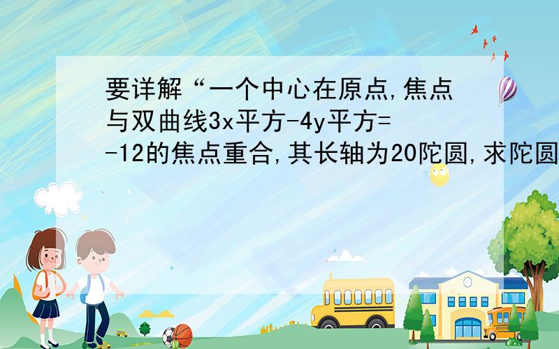 要详解“一个中心在原点,焦点与双曲线3x平方-4y平方=-12的焦点重合,其长轴为20陀圆,求陀圆的方程?