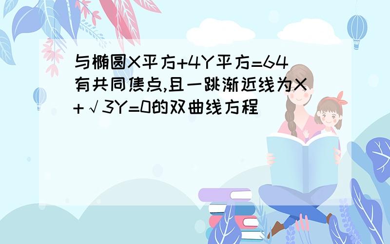 与椭圆X平方+4Y平方=64有共同焦点,且一跳渐近线为X+√3Y=0的双曲线方程