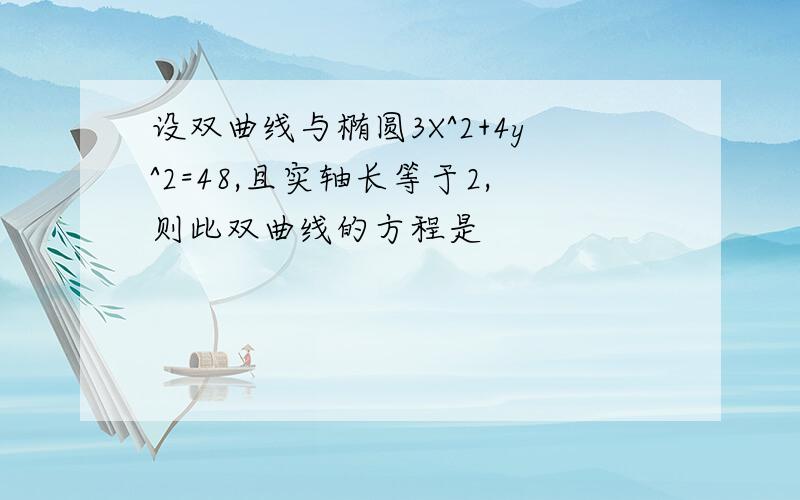 设双曲线与椭圆3X^2+4y^2=48,且实轴长等于2,则此双曲线的方程是