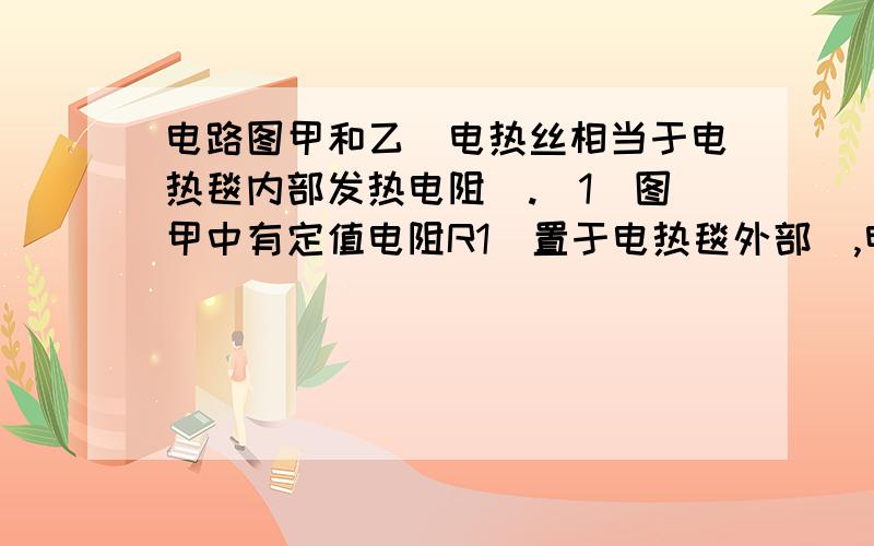 电路图甲和乙（电热丝相当于电热毯内部发热电阻）.（1）图甲中有定值电阻R1（置于电热毯外部）,电热丝