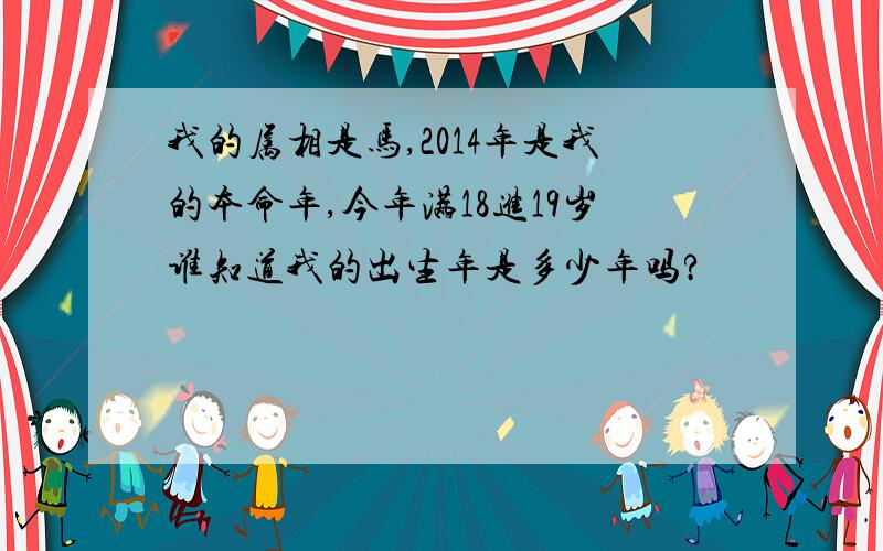 我的属相是马,2014年是我的本命年,今年满18进19岁谁知道我的出生年是多少年吗?