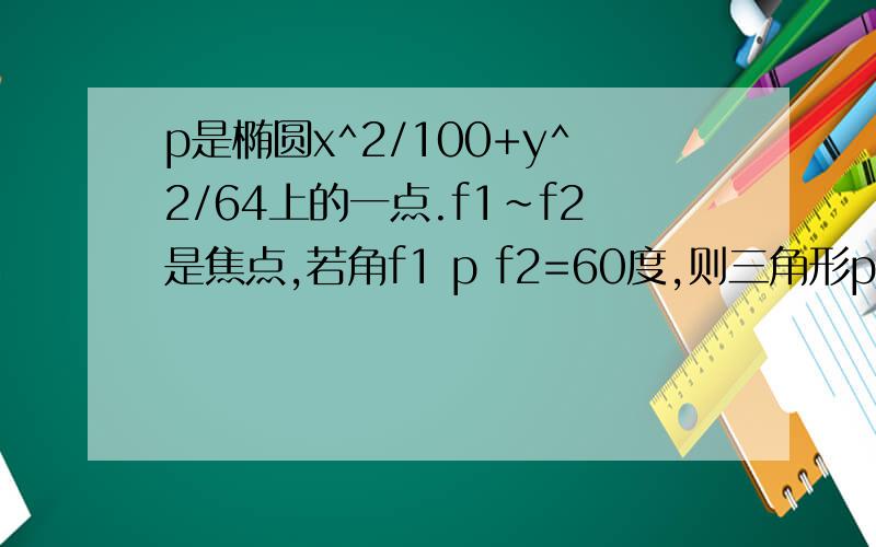 p是椭圆x^2/100+y^2/64上的一点.f1~f2是焦点,若角f1 p f2=60度,则三角形p f1 f2的面积