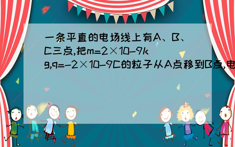 一条平直的电场线上有A、B、C三点,把m=2×10-9kg,q=-2×10-9C的粒子从A点移到B点,电场力做1.5×1