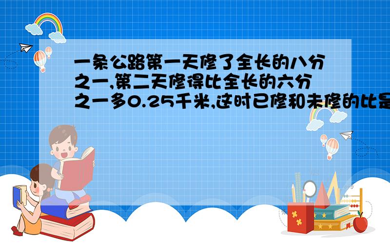 一条公路第一天修了全长的八分之一,第二天修得比全长的六分之一多0.25千米,这时已修和未修的比是1：2,