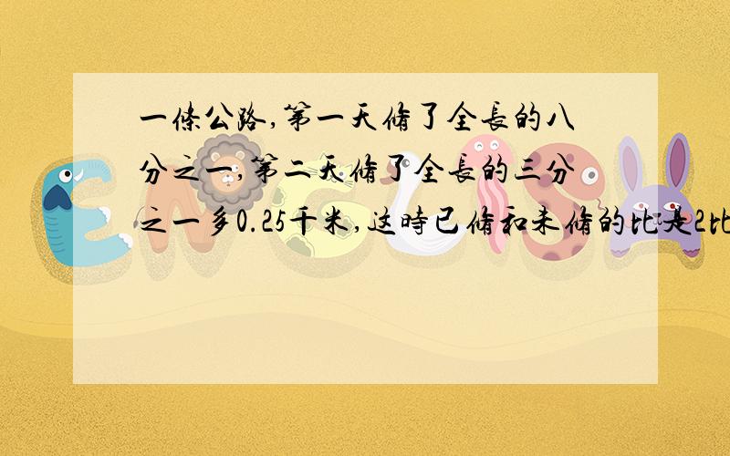 一条公路,第一天修了全长的八分之一,第二天修了全长的三分之一多0.25千米,这时已修和未修的比是2比1拜