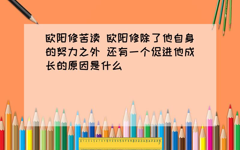 欧阳修苦读 欧阳修除了他自身的努力之外 还有一个促进他成长的原因是什么