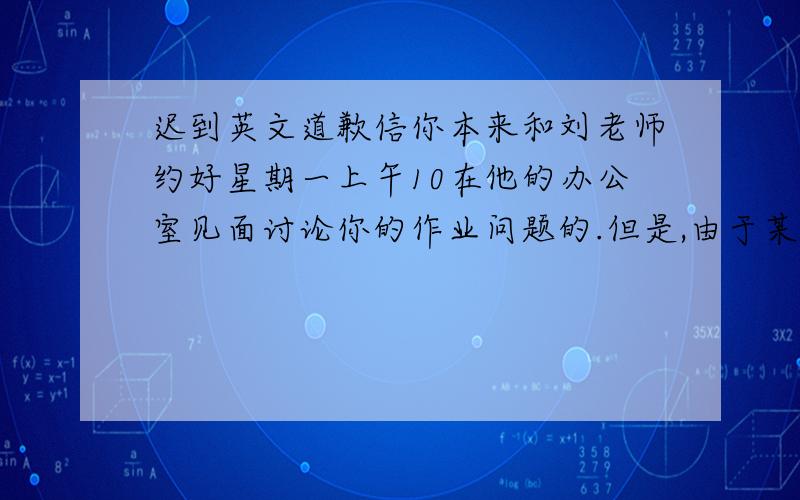 迟到英文道歉信你本来和刘老师约好星期一上午10在他的办公室见面讨论你的作业问题的.但是,由于某种原因你没按时赴约.就以上