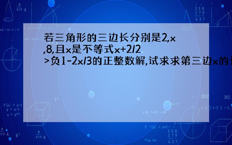 若三角形的三边长分别是2,x,8,且x是不等式x+2/2>负1-2x/3的正整数解,试求求第三边x的长 用不等式