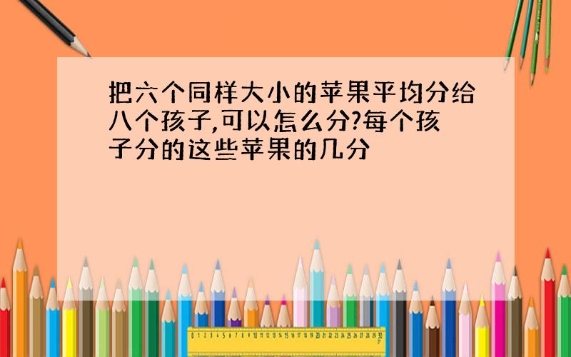 把六个同样大小的苹果平均分给八个孩子,可以怎么分?每个孩子分的这些苹果的几分