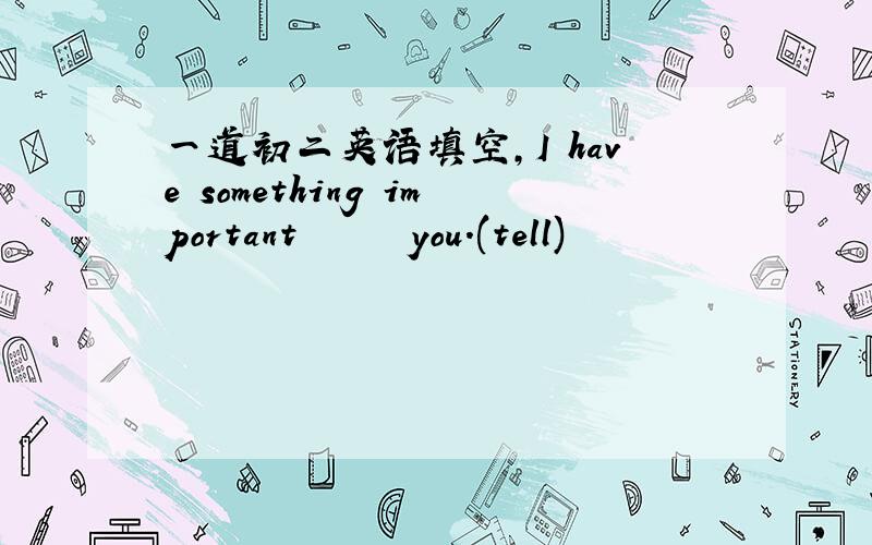 一道初二英语填空,I have something important ▁▁▁▁ you.(tell)